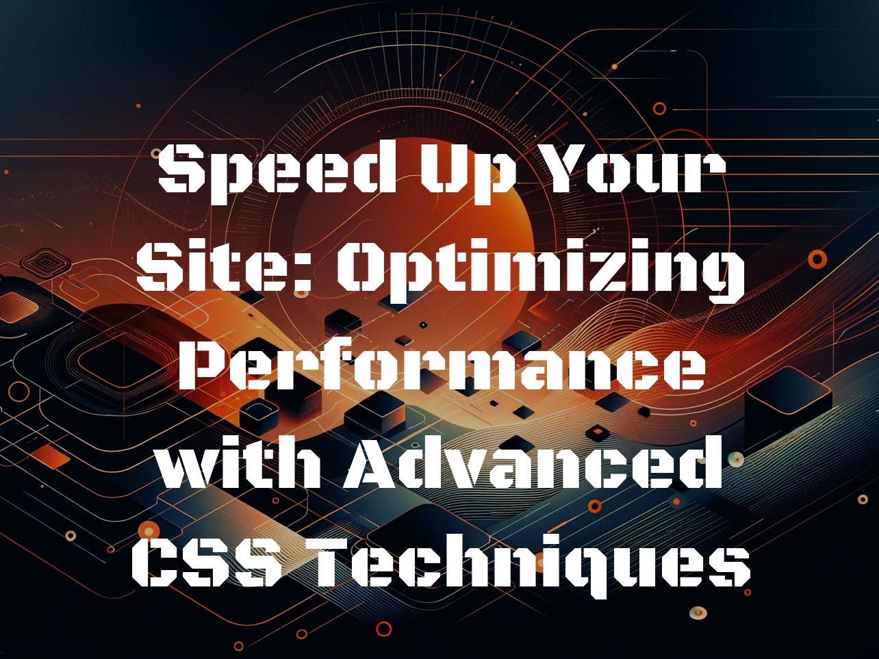 Speed Up Your Site: Optimizing Performance with Advanced CSS Techniques