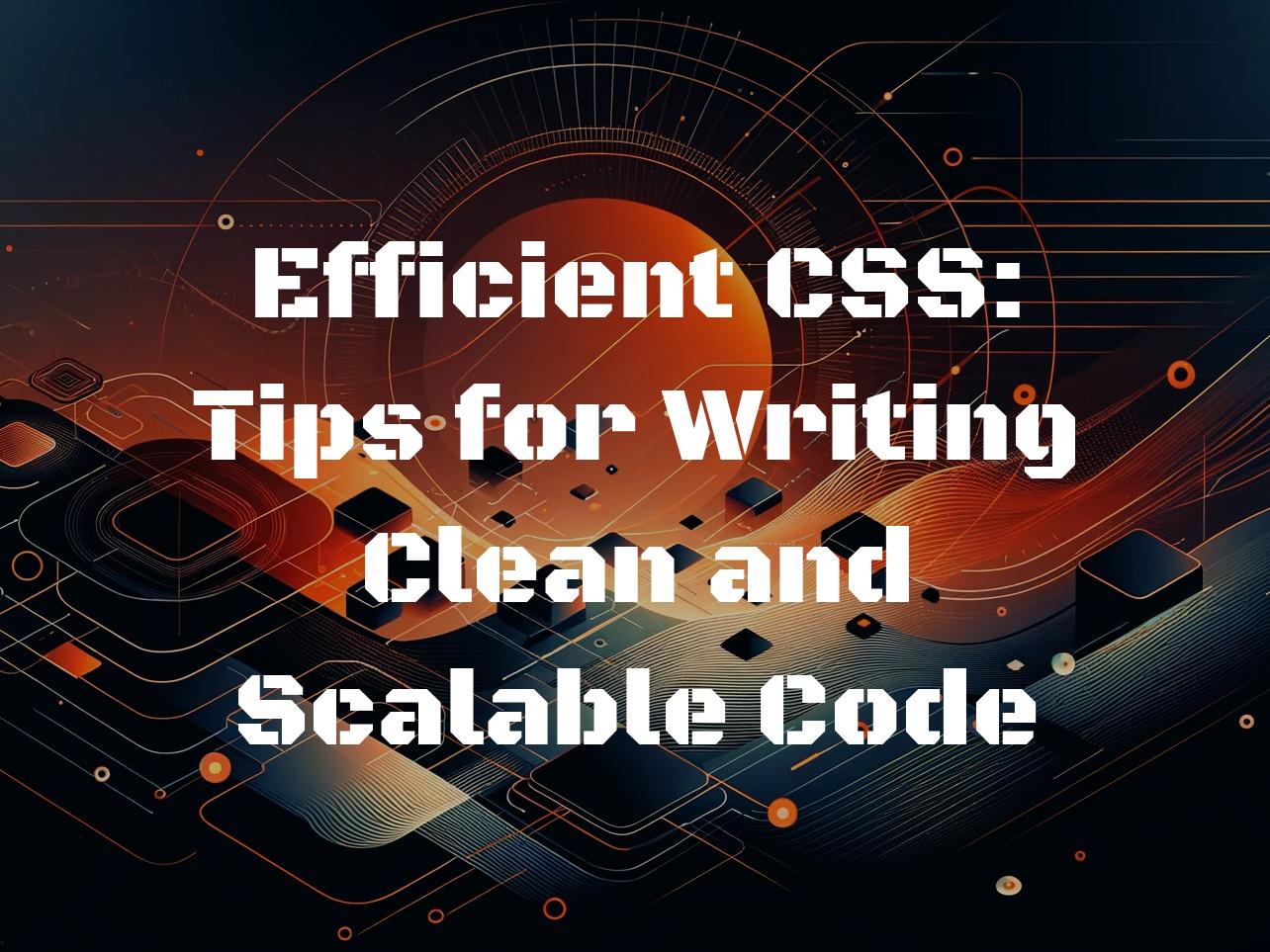 Efficient CSS: Tips for Writing Clean and Scalable Code