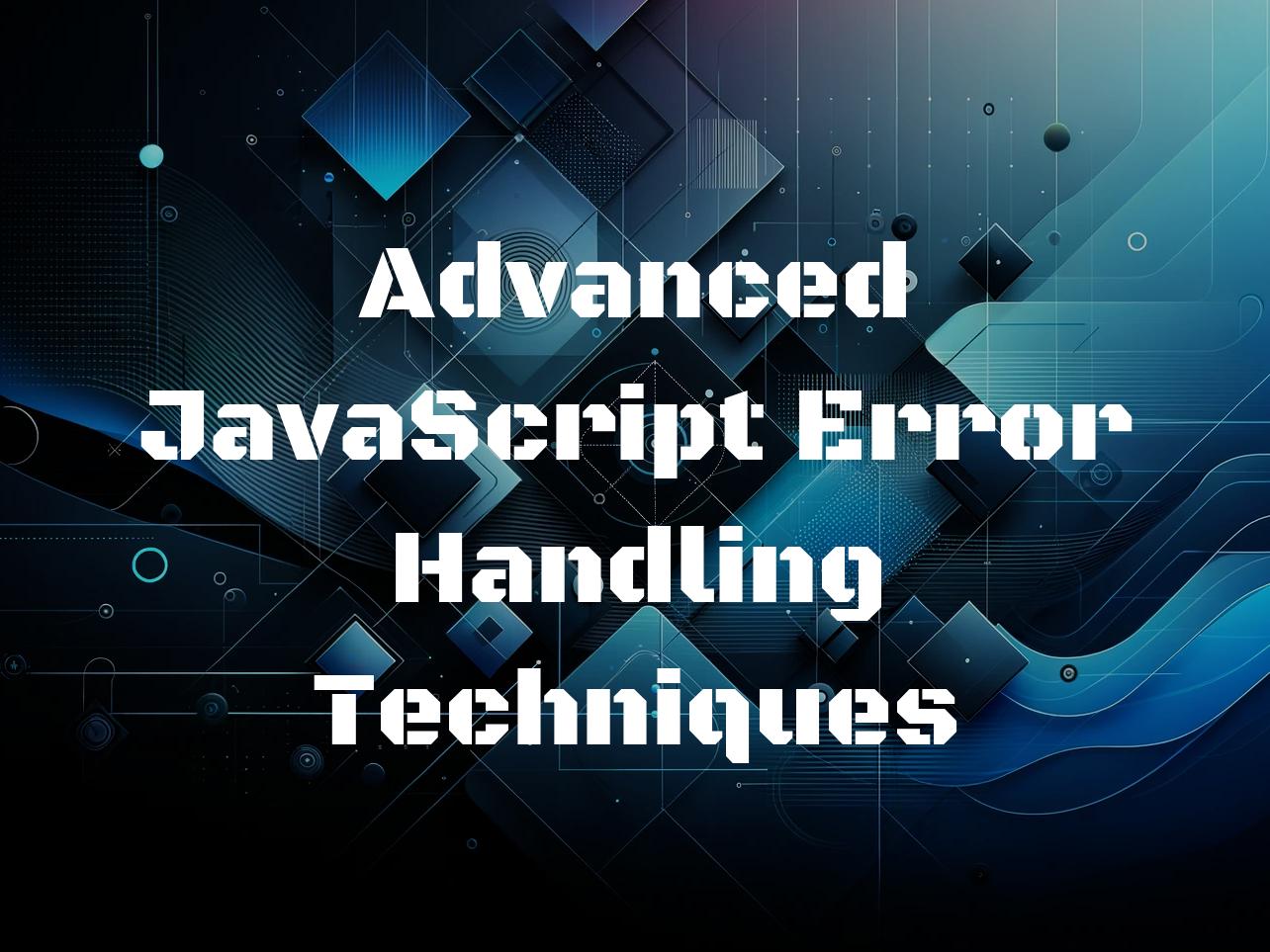 Advanced JavaScript Error Handling Techniques